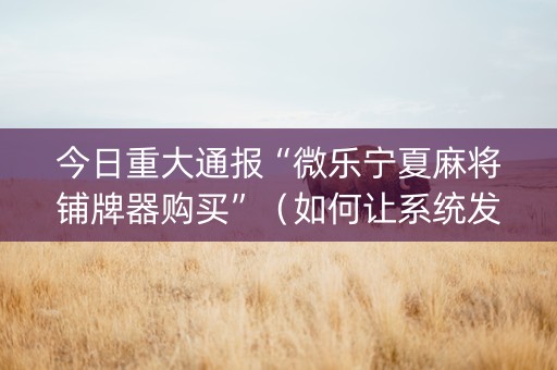 今日重大通报“微乐宁夏麻将铺牌器购买”（如何让系统发好牌)