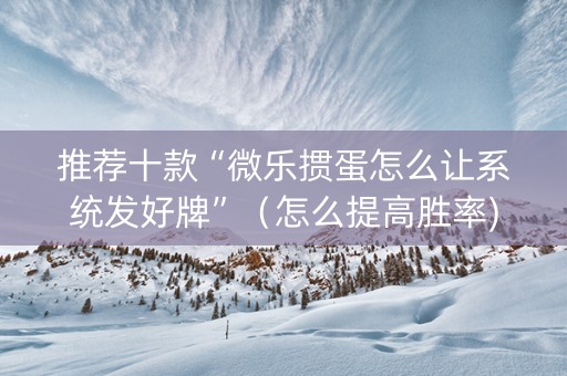 推荐十款“微乐掼蛋怎么让系统发好牌”（怎么提高胜率)