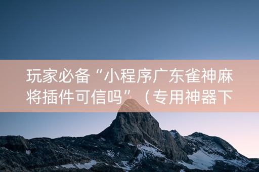 玩家必备“小程序广东雀神麻将插件可信吗”（专用神器下载)
