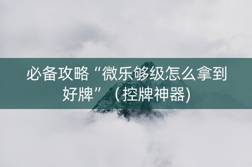 必备攻略“微乐够级怎么拿到好牌”（控牌神器)