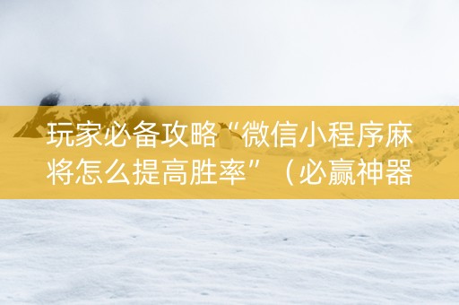 玩家必备攻略“微信小程序麻将怎么提高胜率”（必赢神器)