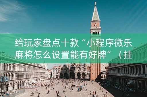 给玩家盘点十款“小程序微乐麻将怎么设置能有好牌”（挂件神器)