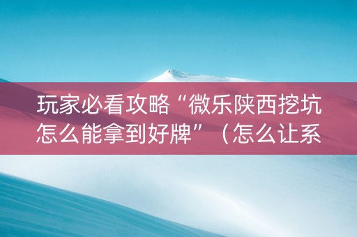 玩家必看攻略“微乐陕西挖坑怎么能拿到好牌”（怎么让系统给自己好牌)
