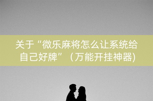 关于“微乐麻将怎么让系统给自己好牌”（万能开挂神器)