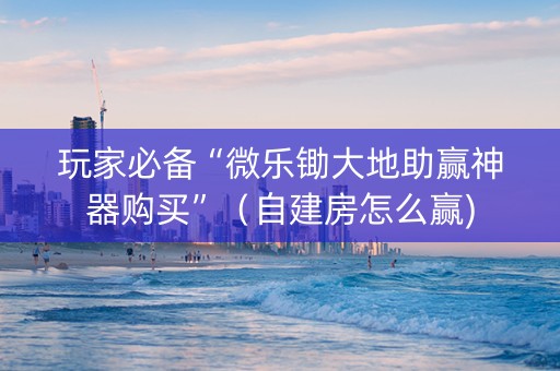 玩家必备“微乐锄大地助赢神器购买”（自建房怎么赢)
