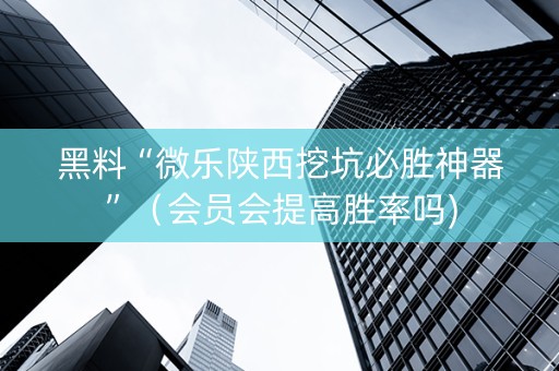 黑料“微乐陕西挖坑必胜神器”（会员会提高胜率吗)