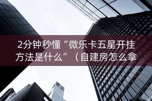 2分钟秒懂“微乐卡五星开挂方法是什么”（自建房怎么拿好牌)