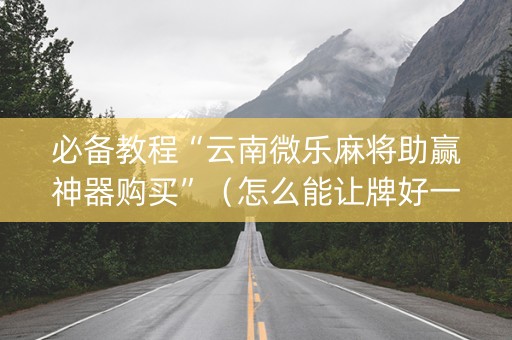 必备教程“云南微乐麻将助赢神器购买”（怎么能让牌好一点)