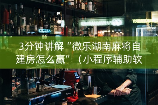 3分钟讲解“微乐湖南麻将自建房怎么赢”（小程序辅助软件)