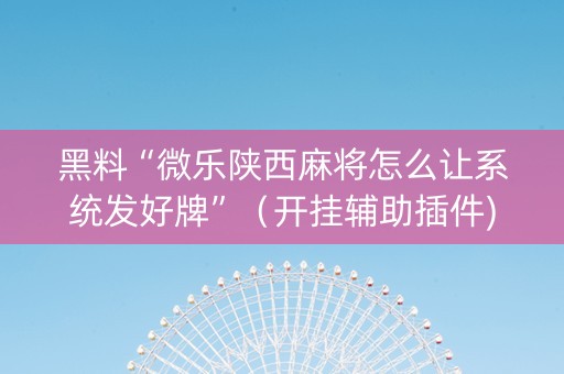 黑料“微乐陕西麻将怎么让系统发好牌”（开挂辅助插件)