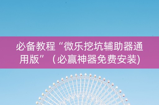 必备教程“微乐挖坑辅助器通用版”（必赢神器免费安装)