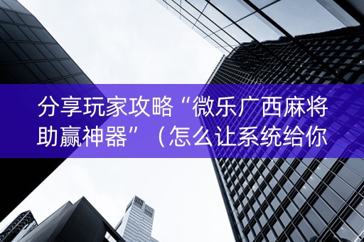 分享玩家攻略“微乐广西麻将助赢神器”（怎么让系统给你发好牌)