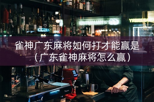 雀神广东麻将如何打才能赢是（广东雀神麻将怎么赢）