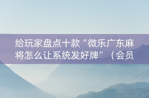 给玩家盘点十款“微乐广东麻将怎么让系统发好牌”（会员会提高胜率吗)