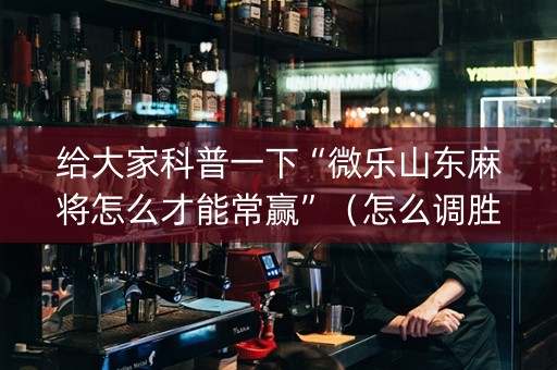 给大家科普一下“微乐山东麻将怎么才能常赢”（怎么调胜率)