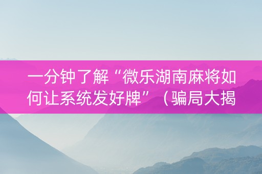 一分钟了解“微乐湖南麻将如何让系统发好牌”（骗局大揭秘)