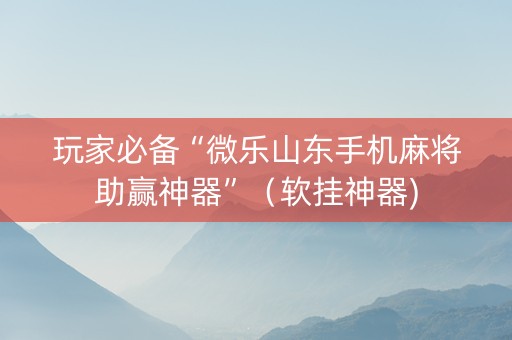 玩家必备“微乐山东手机麻将助赢神器”（软挂神器)