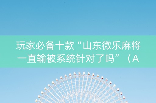 玩家必备十款“山东微乐麻将一直输被系统针对了吗”（AI辅助胡牌规则)