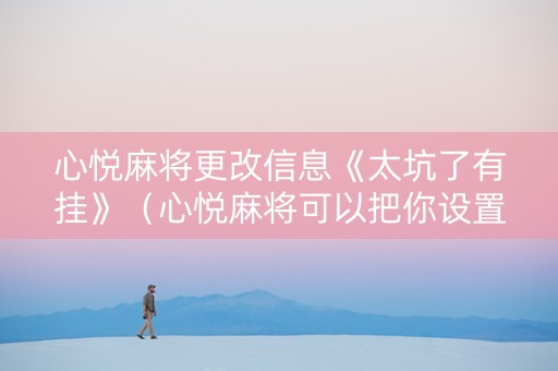 心悦麻将更改信息《太坑了有挂》（心悦麻将可以把你设置成输家吗）