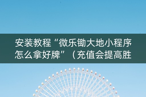 安装教程“微乐锄大地小程序怎么拿好牌”（充值会提高胜率么)