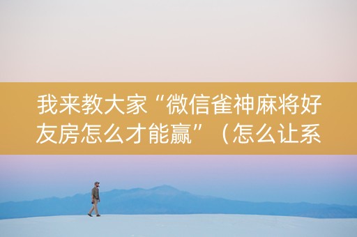 我来教大家“微信雀神麻将好友房怎么才能赢”（怎么让系统给自己好牌)