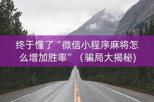 终于懂了“微信小程序麻将怎么增加胜率”（骗局大揭秘)