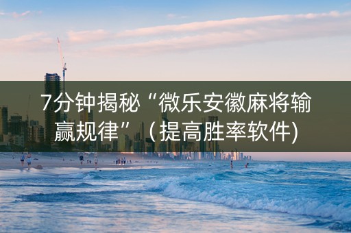 7分钟揭秘“微乐安徽麻将输赢规律”（提高胜率软件)
