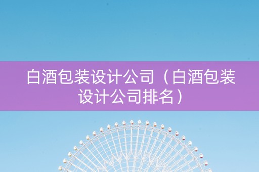 白酒包装设计公司（白酒包装设计公司排名）