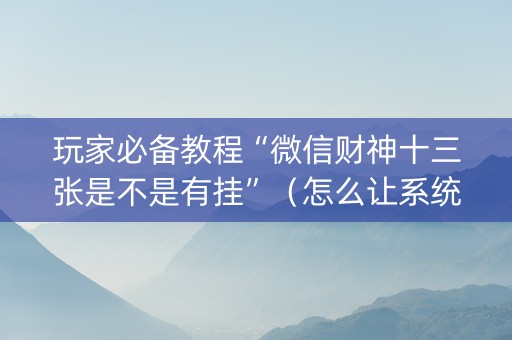 玩家必备教程“微信财神十三张是不是有挂”（怎么让系统给自己好牌)
