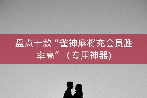 盘点十款“雀神麻将充会员胜率高”（专用神器)