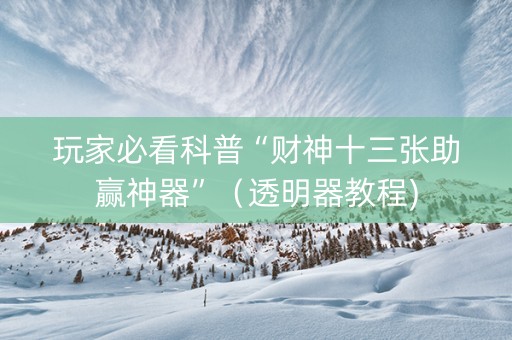 玩家必看科普“财神十三张助赢神器”（透明器教程)