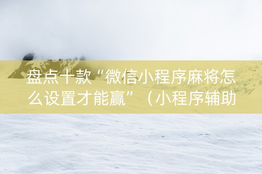 盘点十款“微信小程序麻将怎么设置才能赢”（小程序辅助软件)