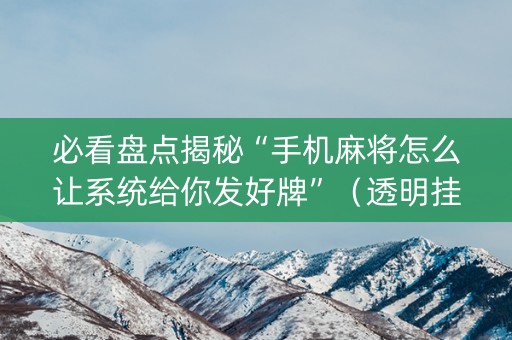 必看盘点揭秘“手机麻将怎么让系统给你发好牌”（透明挂辅助器)