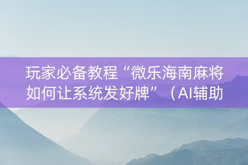玩家必备教程“微乐海南麻将如何让系统发好牌”（AI辅助胡牌规则)