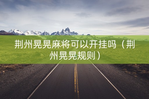 荆州晃晃麻将可以开挂吗（荆州晃晃规则）