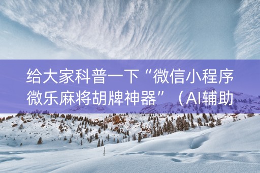 给大家科普一下“微信小程序微乐麻将胡牌神器”（AI辅助胡牌规则)