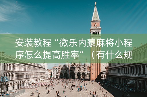 安装教程“微乐内蒙麻将小程序怎么提高胜率”（有什么规律)