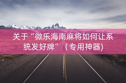 关于“微乐海南麻将如何让系统发好牌”（专用神器)