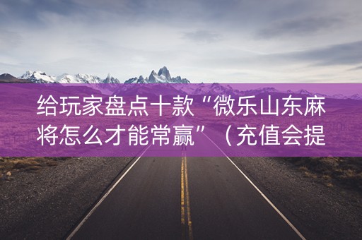 给玩家盘点十款“微乐山东麻将怎么才能常赢”（充值会提高胜率么)
