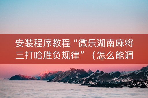 安装程序教程“微乐湖南麻将三打哈胜负规律”（怎么能调好牌)