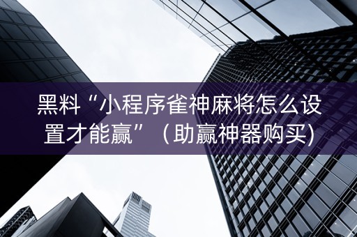 黑料“小程序雀神麻将怎么设置才能赢”（助赢神器购买)