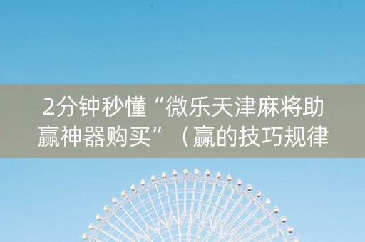 2分钟秒懂“微乐天津麻将助赢神器购买”（赢的技巧规律)
