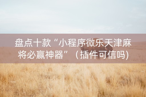 盘点十款“小程序微乐天津麻将必赢神器”（插件可信吗)