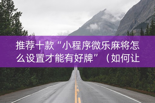 推荐十款“小程序微乐麻将怎么设置才能有好牌”（如何让系统发好牌)