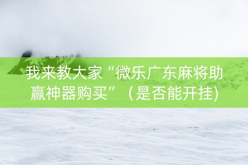 我来教大家“微乐广东麻将助赢神器购买”（是否能开挂)