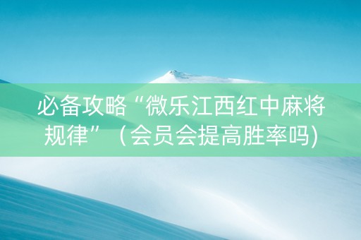 必备攻略“微乐江西红中麻将规律”（会员会提高胜率吗)