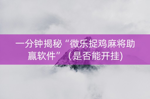 一分钟揭秘“微乐捉鸡麻将助赢软件”（是否能开挂)