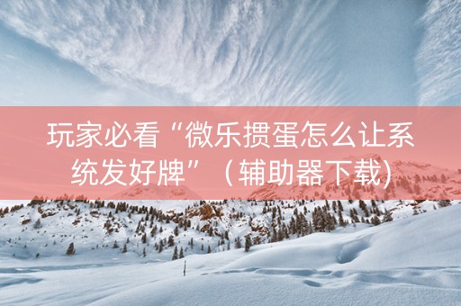 玩家必看“微乐掼蛋怎么让系统发好牌”（辅助器下载)