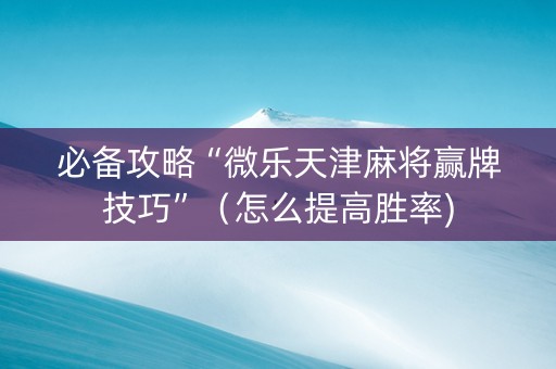 必备攻略“微乐天津麻将赢牌技巧”（怎么提高胜率)