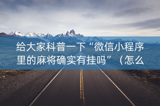 给大家科普一下“微信小程序里的麻将确实有挂吗”（怎么能得到好牌)